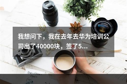 我想问下，我在去年去华为培训公司出了40000块，签了5年合同，现在想辞职，公司要求赔偿