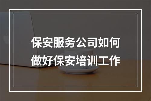 保安服务公司如何做好保安培训工作