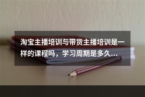 淘宝主播培训与带货主播培训是一样的课程吗，学习周期是多久可以学完呢直接上播？