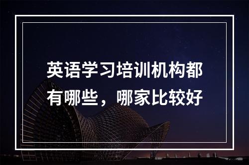 英语学习培训机构都有哪些，哪家比较好