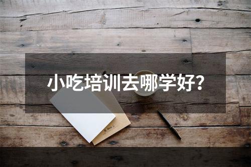 小吃培训去哪学好？