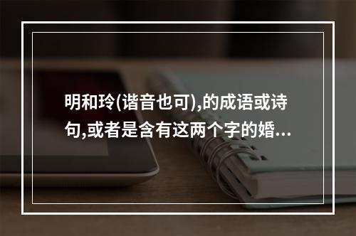 明和玲(谐音也可),的成语或诗句,或者是含有这两个字的婚礼主题，最好压韵点,主要是用于婚礼,