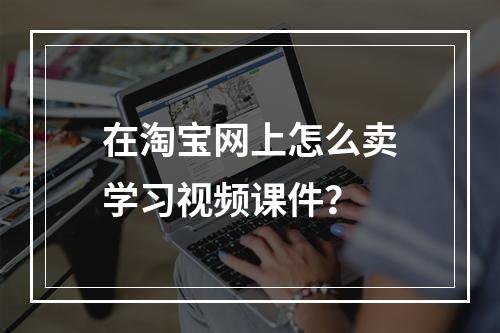 在淘宝网上怎么卖学习视频课件？