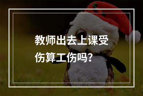 教师出去上课受伤算工伤吗？