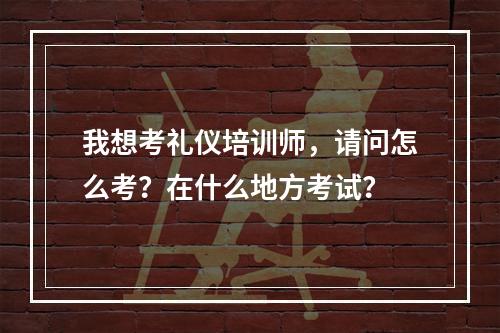 我想考礼仪培训师，请问怎么考？在什么地方考试？