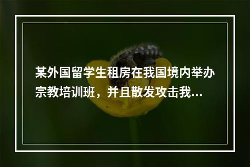 某外国留学生租房在我国境内举办宗教培训班，并且散发攻击我国社会主义制度的宣传品，被限期离境。这说明