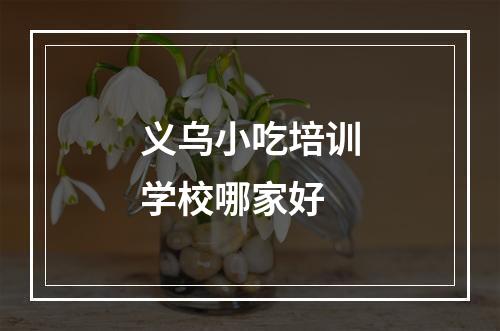 义乌小吃培训学校哪家好