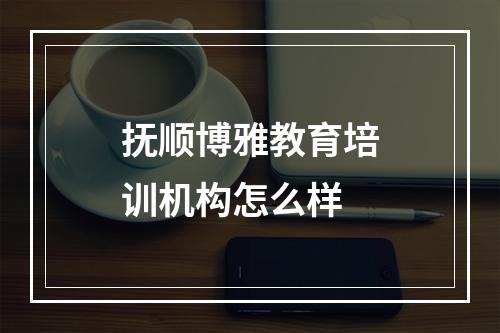 抚顺博雅教育培训机构怎么样