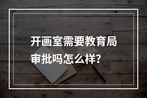 开画室需要教育局审批吗怎么样？