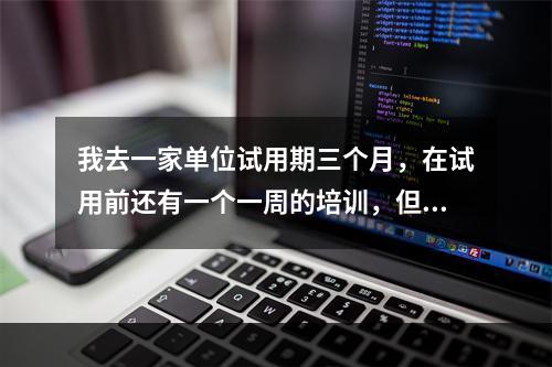 我去一家单位试用期三个月，在试用前还有一个一周的培训，但这个培训是没有薪水的，请问这种规定合理吗？