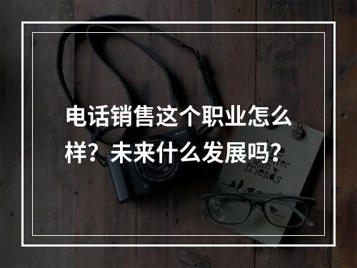 电话销售这个职业怎么样？未来什么发展吗？