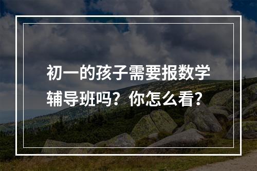 初一的孩子需要报数学辅导班吗？你怎么看？