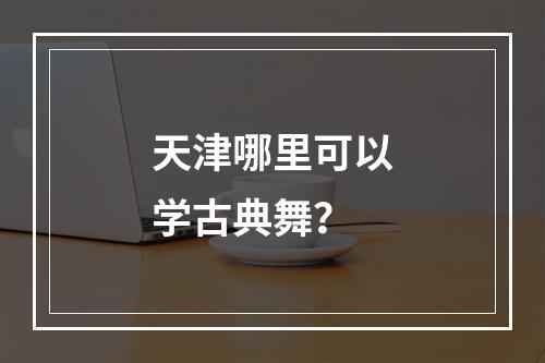 天津哪里可以学古典舞？