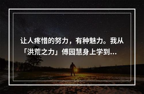 让人疼惜的努力，有种魅力。我从「洪荒之力」傅园慧身上学到的精神