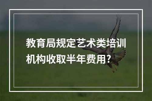 教育局规定艺术类培训机构收取半年费用?