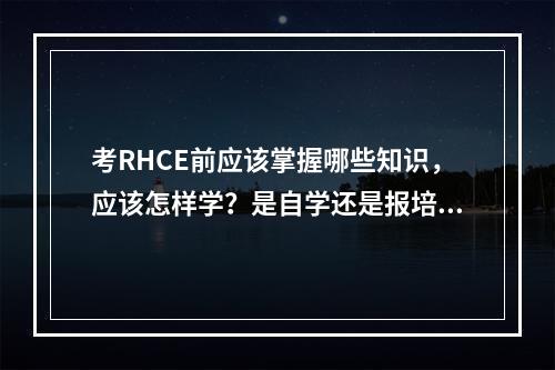 考RHCE前应该掌握哪些知识，应该怎样学？是自学还是报培训班？