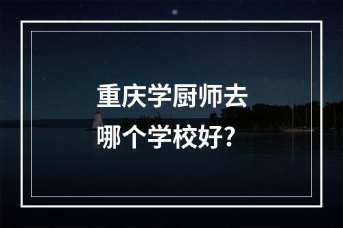 重庆学厨师去哪个学校好?