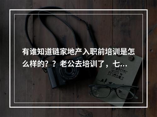 有谁知道链家地产入职前培训是怎么样的？？老公去培训了，七点说去培训，到现在一点消息都没有，很担心