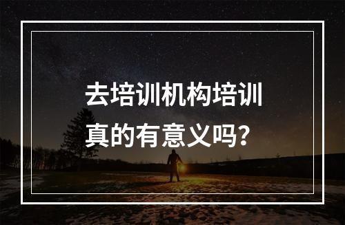 去培训机构培训真的有意义吗？