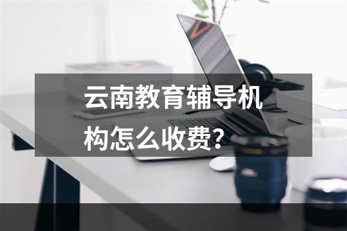 云南教育辅导机构怎么收费？