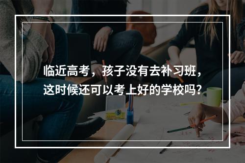 临近高考，孩子没有去补习班，这时候还可以考上好的学校吗？