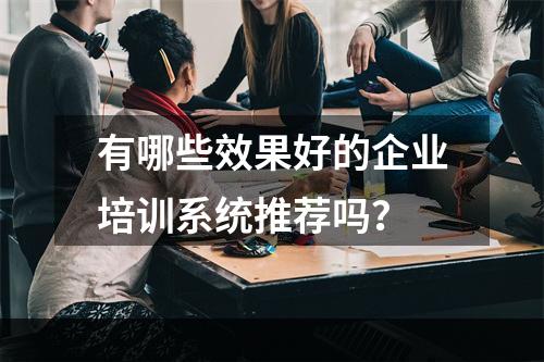 有哪些效果好的企业培训系统推荐吗？