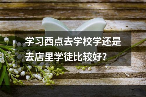 学习西点去学校学还是去店里学徒比较好？