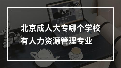 北京成人大专哪个学校有人力资源管理专业