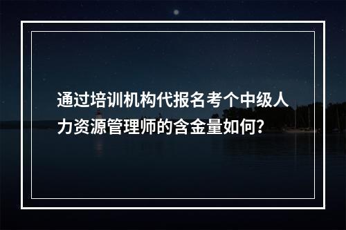 通过培训机构代报名考个中级人力资源管理师的含金量如何？