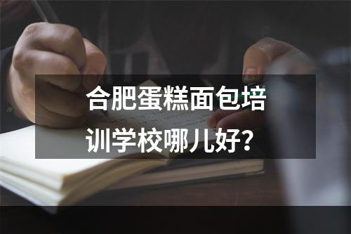 合肥蛋糕面包培训学校哪儿好？