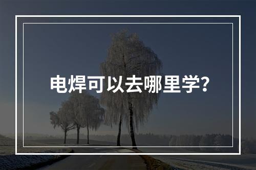 电焊可以去哪里学？