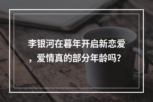 李银河在暮年开启新恋爱，爱情真的部分年龄吗？