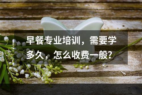 早餐专业培训，需要学多久，怎么收费一般？