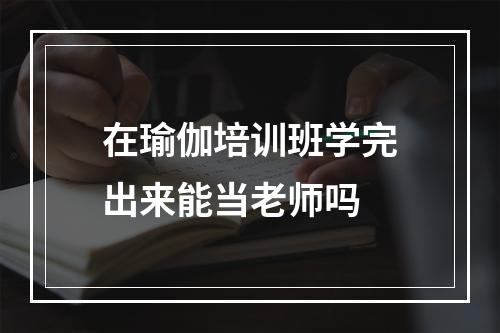 在瑜伽培训班学完出来能当老师吗