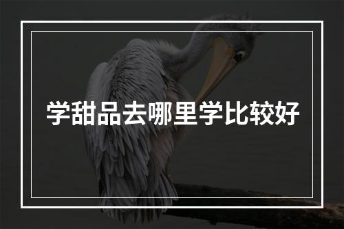 学甜品去哪里学比较好