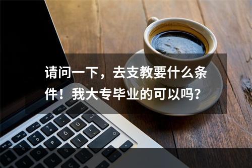 请问一下，去支教要什么条件！我大专毕业的可以吗？