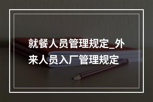 就餐人员管理规定_外来人员入厂管理规定