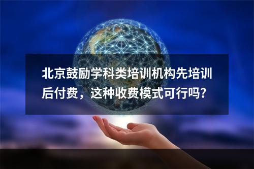 北京鼓励学科类培训机构先培训后付费，这种收费模式可行吗？