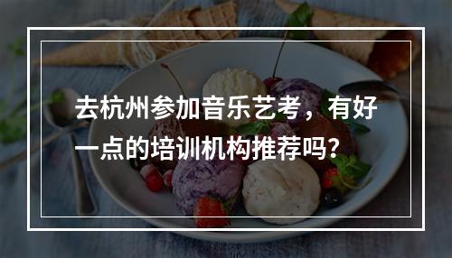 去杭州参加音乐艺考，有好一点的培训机构推荐吗？