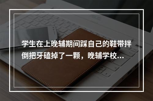 学生在上晚辅期间踩自己的鞋带拌倒把牙磕掉了一颗，晚辅学校要负责任吗？由谁来负？