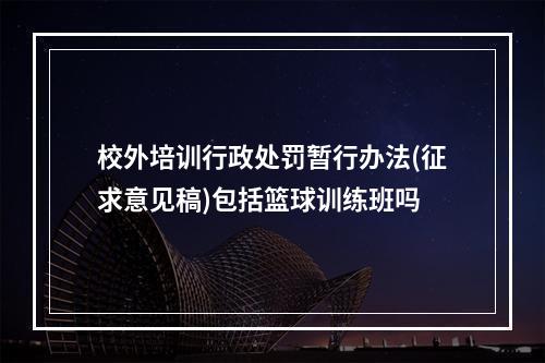 校外培训行政处罚暂行办法(征求意见稿)包括篮球训练班吗