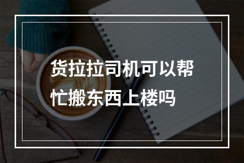 货拉拉司机可以帮忙搬东西上楼吗