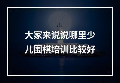 大家来说说哪里少儿围棋培训比较好