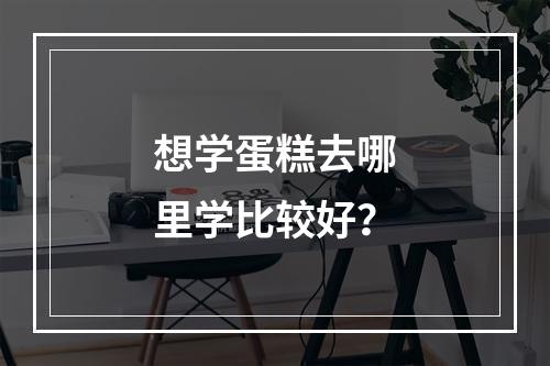 想学蛋糕去哪里学比较好？