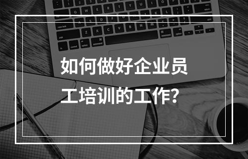 如何做好企业员工培训的工作？