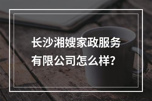 长沙湘嫂家政服务有限公司怎么样？