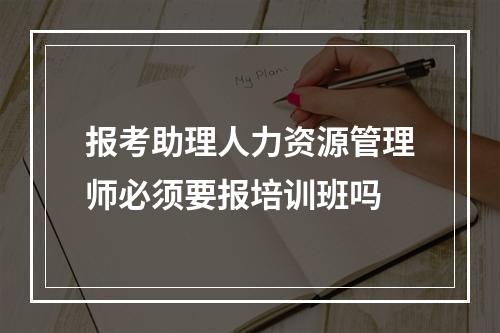 报考助理人力资源管理师必须要报培训班吗