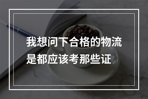 我想问下合格的物流是都应该考那些证