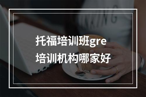 托福培训班gre培训机构哪家好