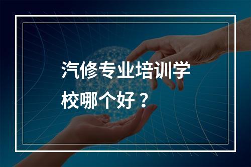 汽修专业培训学校哪个好 ？